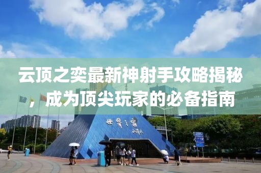 云顶之奕最新神射手攻略揭秘，成为顶尖玩家的必备指南