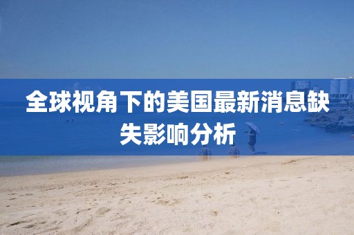 全球视角下的美国最新消息缺失影响分析