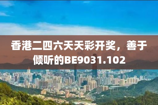 香港二四六天天彩开奖，善于倾听的BE9031.102