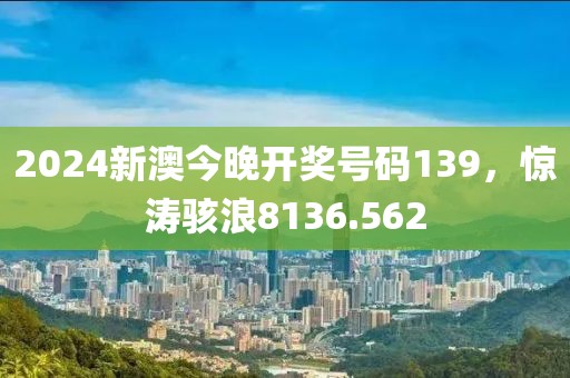 2024新澳今晚开奖号码139，惊涛骇浪8136.562