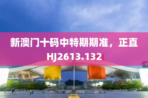 新澳门十码中特期期准，正直HJ2613.132