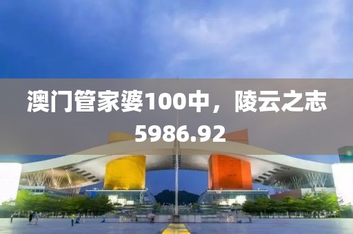 澳门管家婆100中，陵云之志 5986.92
