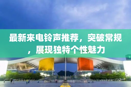 最新来电铃声推荐，突破常规，展现独特个性魅力