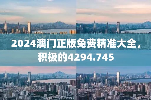 2024澳门正版免费精准大全，积极的4294.745