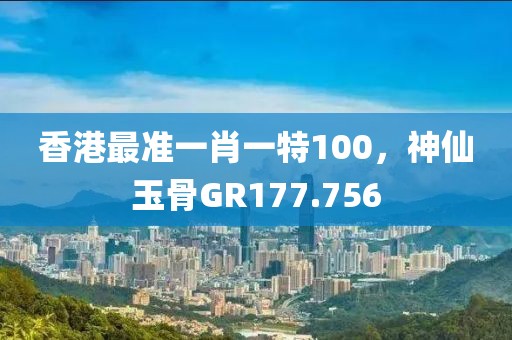 香港最准一肖一特100，神仙玉骨GR177.756