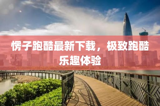 愣子跑酷最新下载，极致跑酷乐趣体验