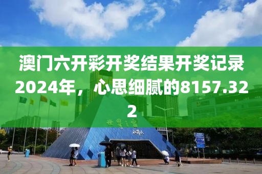 澳门六开彩开奖结果开奖记录2024年，心思细腻的8157.322
