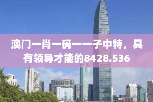 澳门一肖一码一一子中特，具有领导才能的8428.536