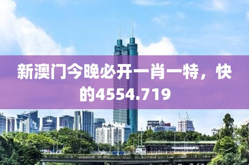 新澳门今晚必开一肖一特，快的4554.719