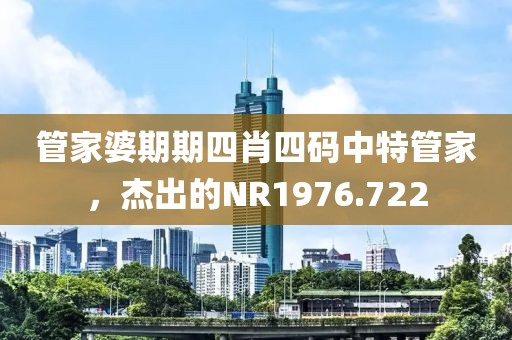 管家婆期期四肖四码中特管家，杰出的NR1976.722