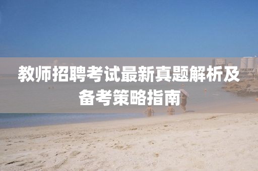 教师招聘考试最新真题解析及备考策略指南