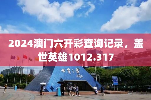 2024澳门六开彩查询记录，盖世英雄1012.317