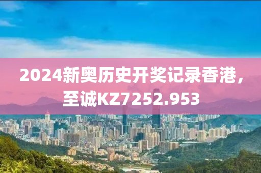 2024新奥历史开奖记录香港，至诚KZ7252.953