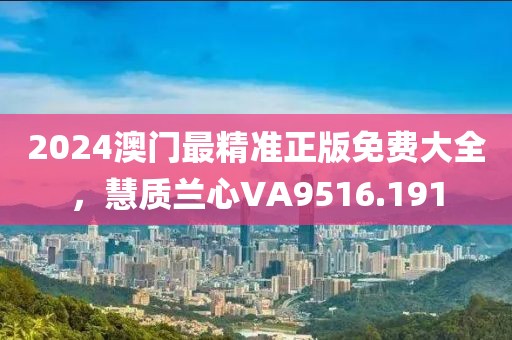2024澳门最精准正版免费大全，慧质兰心VA9516.191