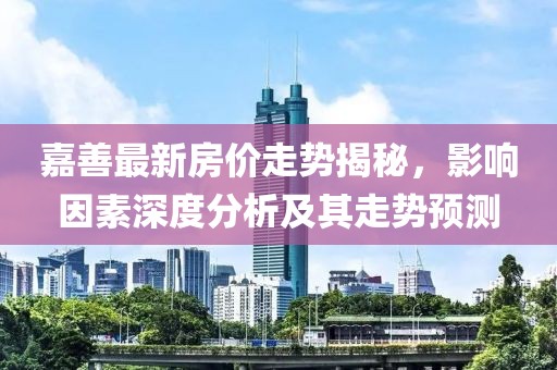 嘉善最新房价走势揭秘，影响因素深度分析及其走势预测