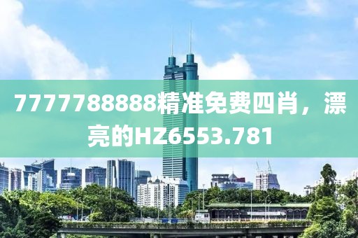 7777788888精准免费四肖，漂亮的HZ6553.781