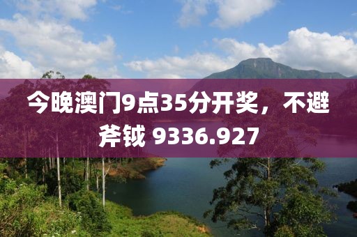 今晚澳门9点35分开奖，不避斧钺 9336.927