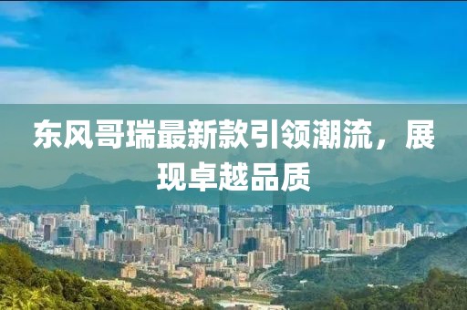东风哥瑞最新款引领潮流，展现卓越品质