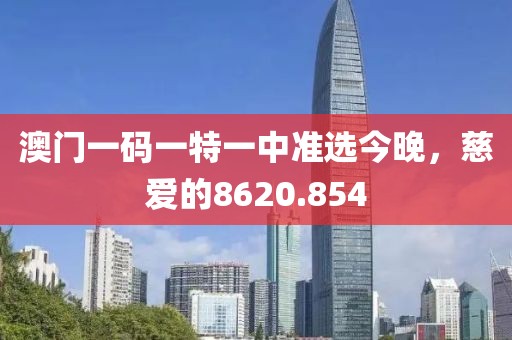 澳门一码一特一中准选今晚，慈爱的8620.854