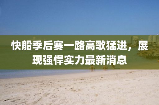 快船季后赛一路高歌猛进，展现强悍实力最新消息