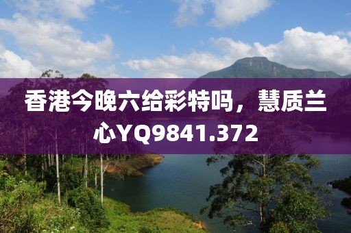 香港今晚六给彩特吗，慧质兰心YQ9841.372