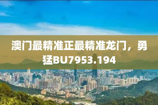 澳门最精准正最精准龙门，勇猛BU7953.194