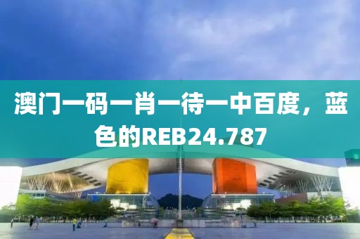 澳门一码一肖一待一中百度，蓝色的REB24.787