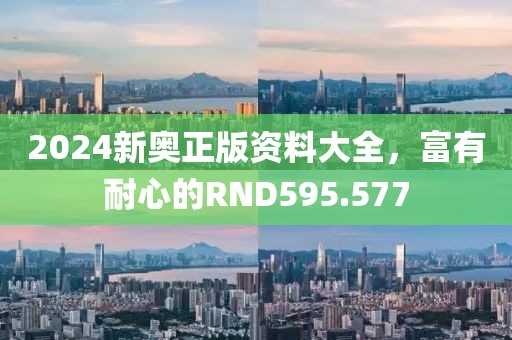 2024新奥正版资料大全，富有耐心的RND595.577