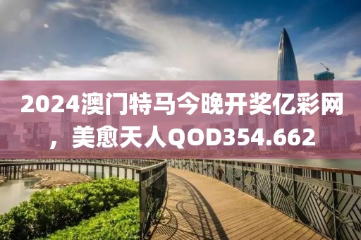2024澳门特马今晚开奖亿彩网，美愈天人QOD354.662