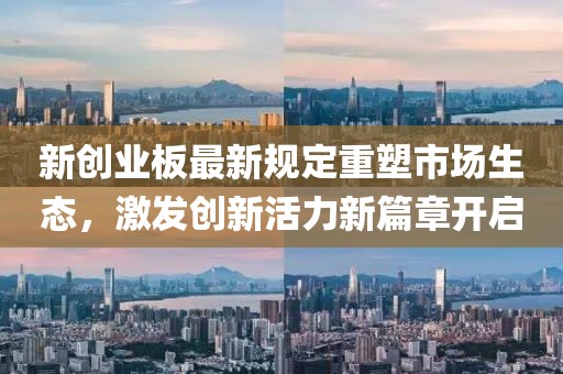 新创业板最新规定重塑市场生态，激发创新活力新篇章开启