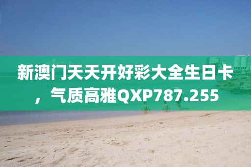 新澳门天天开好彩大全生日卡，气质高雅QXP787.255