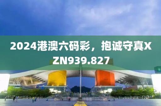 2024港澳六码彩，抱诚守真XZN939.827