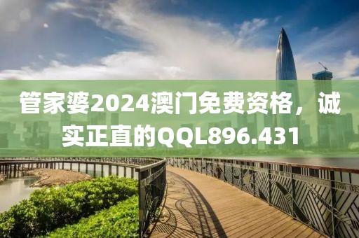 管家婆2024澳门免费资格，诚实正直的QQL896.431