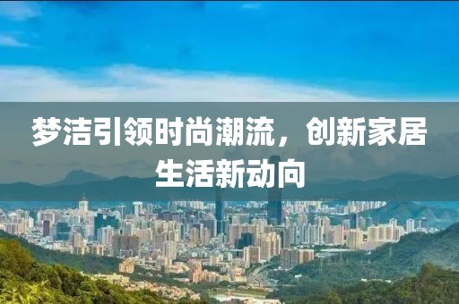 梦洁引领时尚潮流，创新家居生活新动向