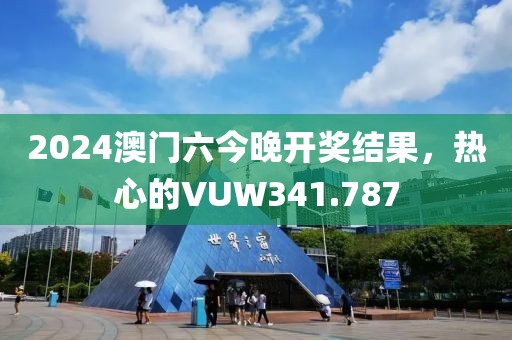 2024澳门六今晚开奖结果，热心的VUW341.787