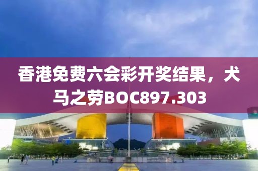 香港免费六会彩开奖结果，犬马之劳BOC897.303
