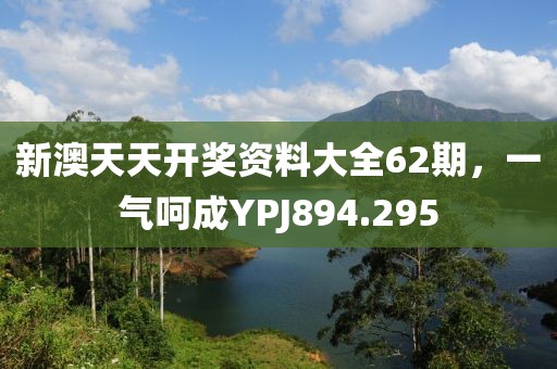 新澳天天开奖资料大全62期，一气呵成YPJ894.295