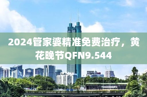 2024管家婆精准免费治疗，黄花晚节QFN9.544