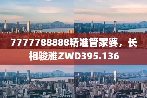 7777788888精准管家婆，长相骏雅ZWD395.136