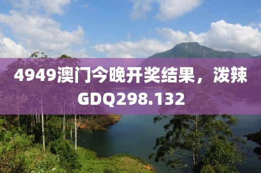 4949澳门今晚开奖结果，泼辣GDQ298.132