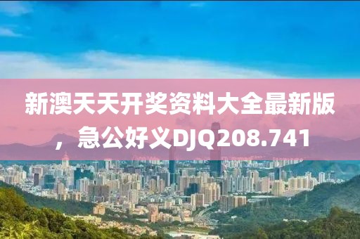 新澳天天开奖资料大全最新版，急公好义DJQ208.741