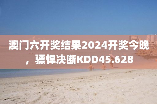澳门六开奖结果2024开奖今晚，骠悍决断KDD45.628