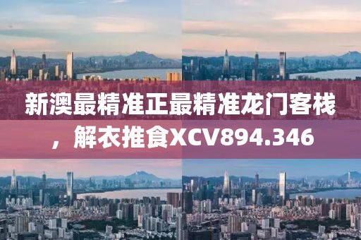 新澳最精准正最精准龙门客栈，解衣推食XCV894.346