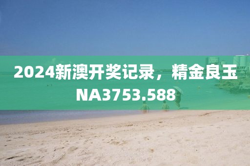 2024新澳开奖记录，精金良玉NA3753.588