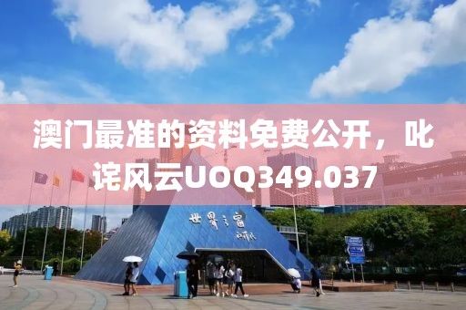 澳门最准的资料免费公开，叱诧风云UOQ349.037