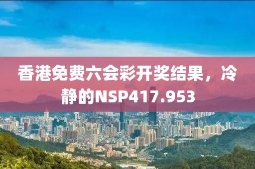 香港免费六会彩开奖结果，冷静的NSP417.953