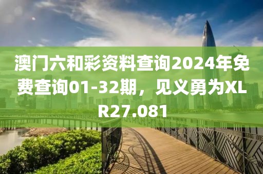 澳门六和彩资料查询2024年免费查询01-32期，见义勇为XLR27.081