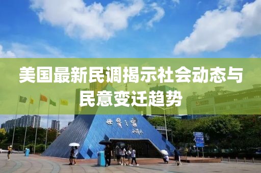 美国最新民调揭示社会动态与民意变迁趋势