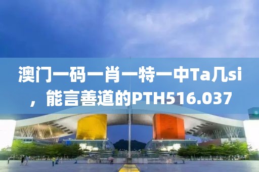澳门一码一肖一特一中Ta几si，能言善道的PTH516.037