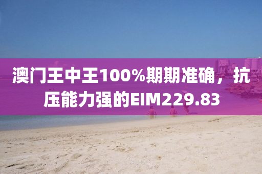 澳门王中王100%期期准确，抗压能力强的EIM229.83